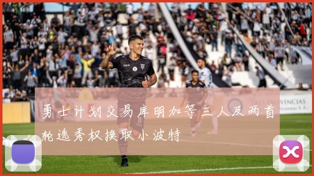勇士计划交易库明加等三人及两首轮选秀权换取小波特