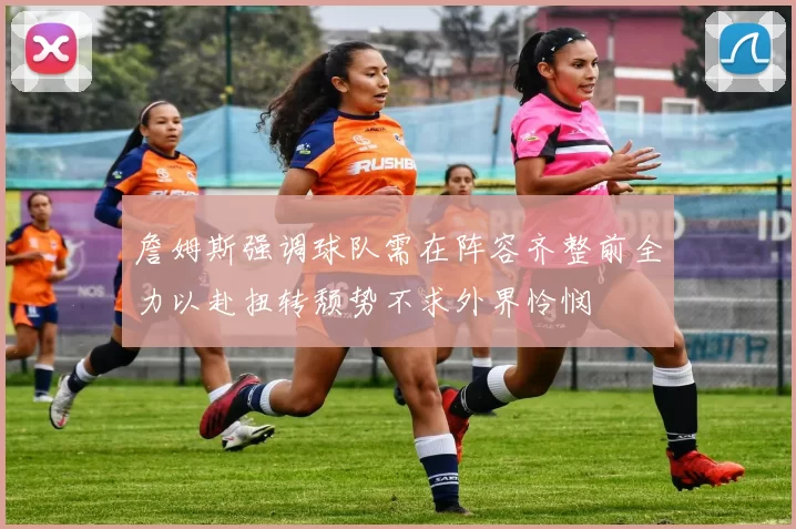 詹姆斯强调球队需在阵容齐整前全力以赴扭转颓势不求外界怜悯