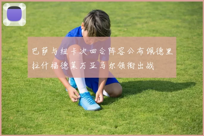 巴萨与纽卡次回合阵容公布佩德里拉什福德莱万亚马尔领衔出战
