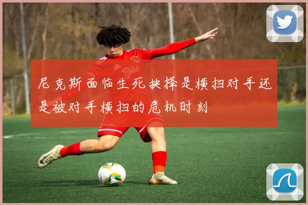 尼克斯面临生死抉择是横扫对手还是被对手横扫的危机时刻