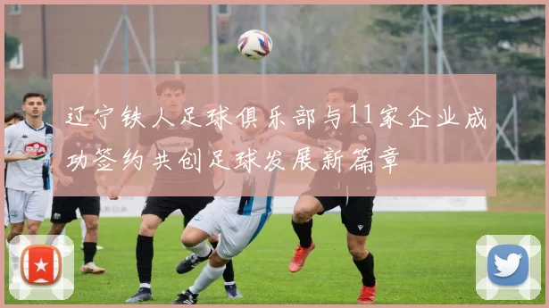 辽宁铁人足球俱乐部与11家企业成功签约共创足球发展新篇章