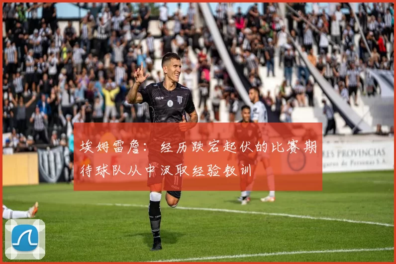 埃姆雷詹：经历跌宕起伏的比赛期待球队从中汲取经验教训