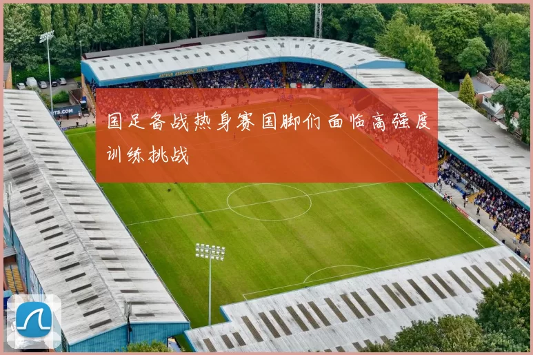国足备战热身赛国脚们面临高强度训练挑战