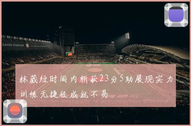 林葳短时间内斩获23分5助展现实力训练无捷径成就不易
