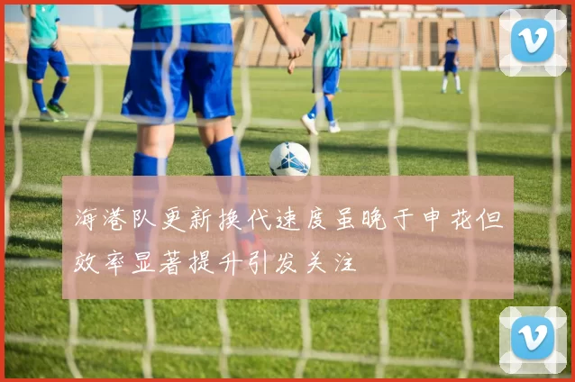 海港队更新换代速度虽晚于申花但效率显著提升引发关注