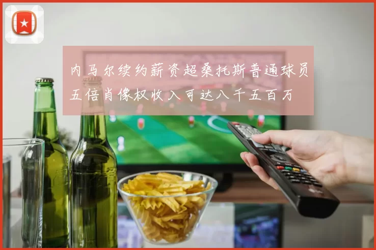 内马尔续约薪资超桑托斯普通球员五倍肖像权收入可达八千五百万