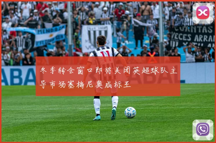 冬季转会窗口即将关闭英超球队主导市场塞梅尼奥成标王