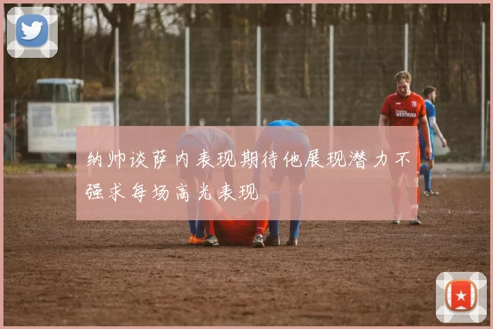 纳帅谈萨内表现期待他展现潜力不强求每场高光表现