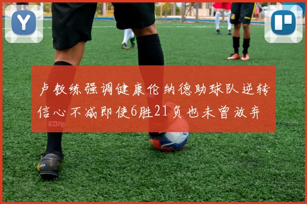 卢教练强调健康伦纳德助球队逆转信心不减即使6胜21负也未曾放弃