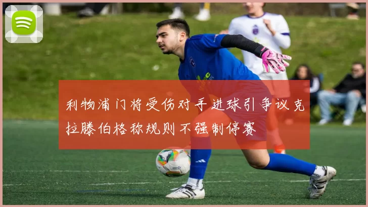 利物浦门将受伤对手进球引争议克拉滕伯格称规则不强制停赛