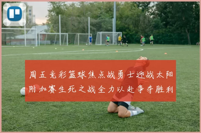 周五竞彩篮球焦点战勇士迎战太阳附加赛生死之战全力以赴争夺胜利