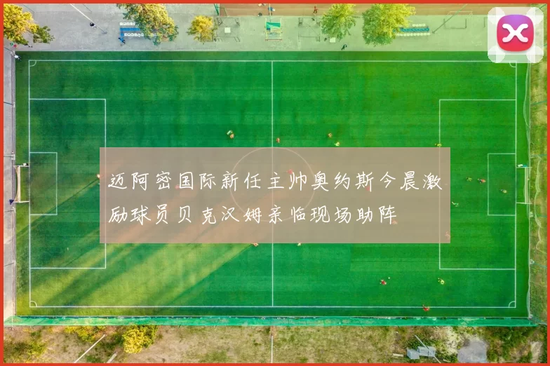 迈阿密国际新任主帅奥约斯今晨激励球员贝克汉姆亲临现场助阵