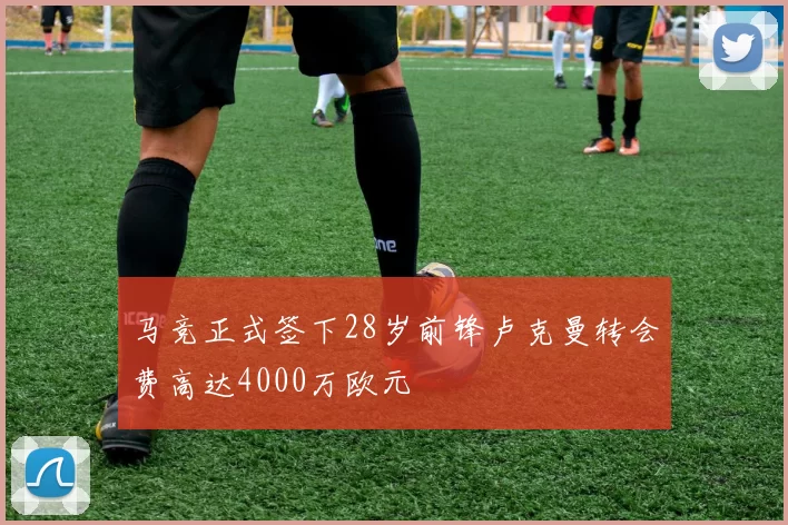 马竞正式签下28岁前锋卢克曼转会费高达4000万欧元