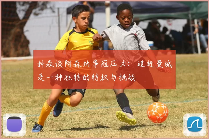 抖森谈阿森纳争冠压力：追赶曼城是一种独特的特权与挑战