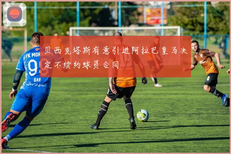 贝西克塔斯有意引进阿拉巴皇马决定不续约球员合同