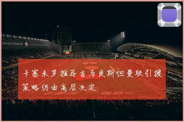 卡塞米罗推荐吉马良斯但曼联引援策略仍由高层决定
