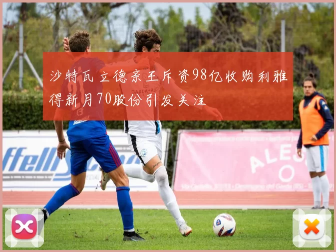 沙特瓦立德亲王斥资98亿收购利雅得新月70股份引发关注